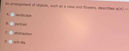 An arrangement of objects, such as a vase and flowers, describes a(n)-
A. landscape
B. portrait
C. abstraction
D. still-life