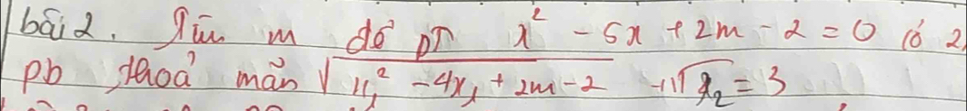 báid, qū m dó pì x^2-5x+2m-2=0 (6 2) 
pb lhoa man sqrt(x^2_1)-4x_1+2m-2 1 11 overline x_2=3