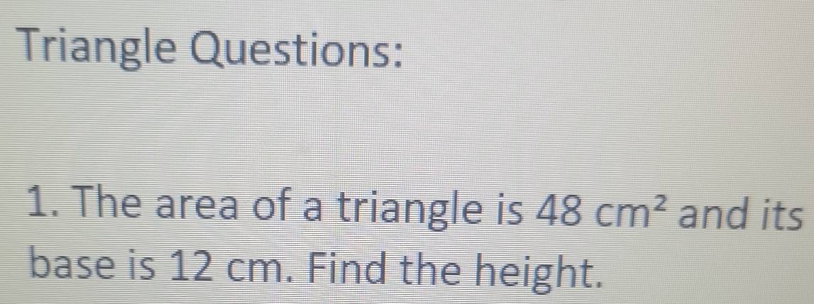 Triangle Questions: 
1. The area of a triangle is 48cm^2 and its 
base is 12 cm. Find the height.