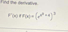 Find the derivative.
F'(x) if F(x)=(e^(x^9)+4)^3