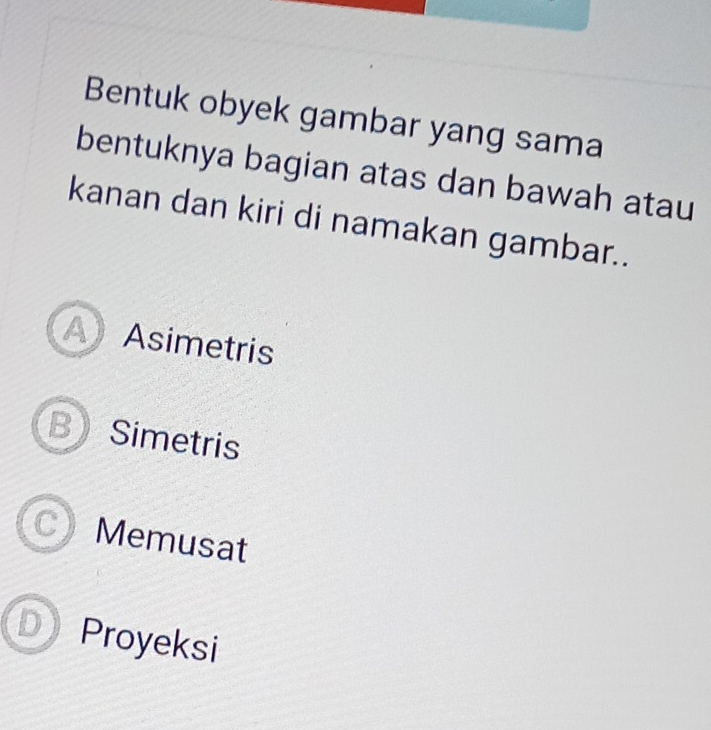 Bentuk obyek gambar yang sama
bentuknya bagian atas dan bawah atau
kanan dan kiri di namakan gambar..
A Asimetris
B Simetris
Memusat
Proyeksi