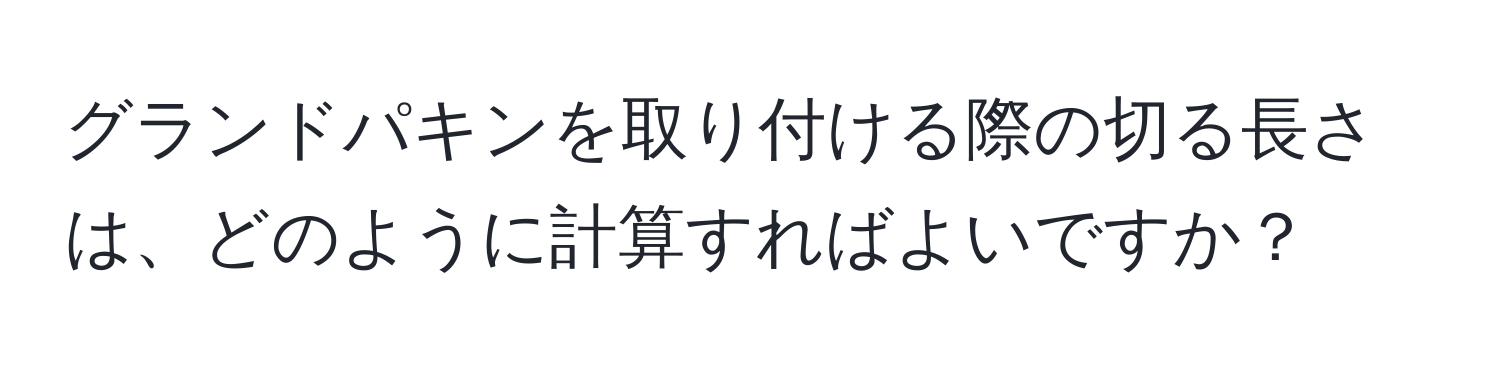 グランドパキンを取り付ける際の切る長さは、どのように計算すればよいですか？