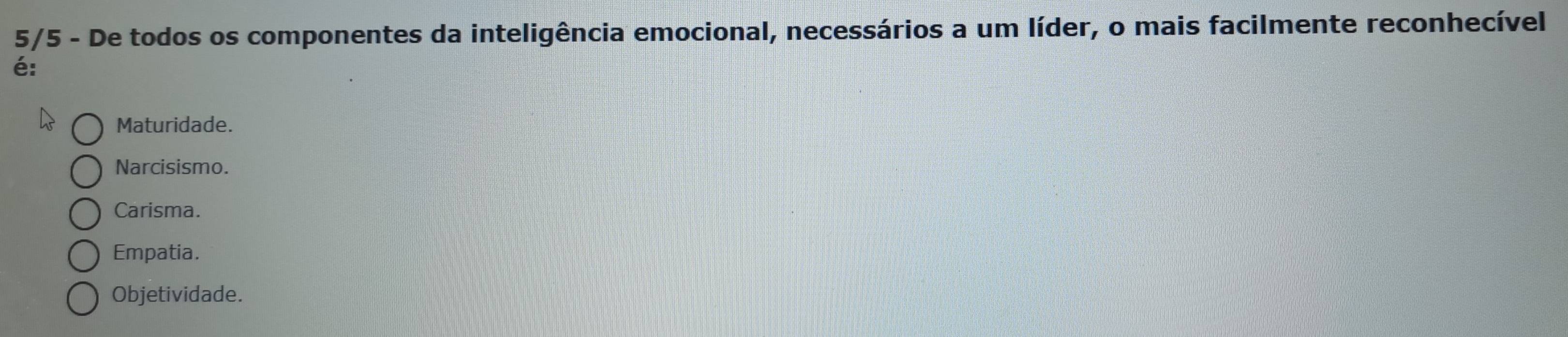 5/5 - De todos os componentes da inteligência emocional, necessários a um líder, o mais facilmente reconhecível
é:
Maturidade.
Narcisismo.
Carisma.
Empatia.
Objetividade.