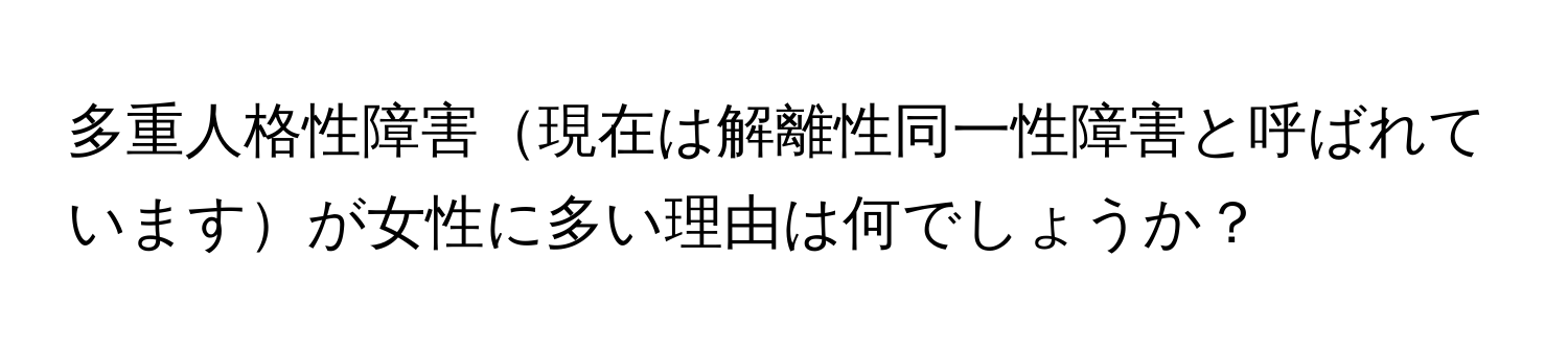 多重人格性障害現在は解離性同一性障害と呼ばれていますが女性に多い理由は何でしょうか？