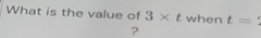 What is the value of 3* t when t=
?