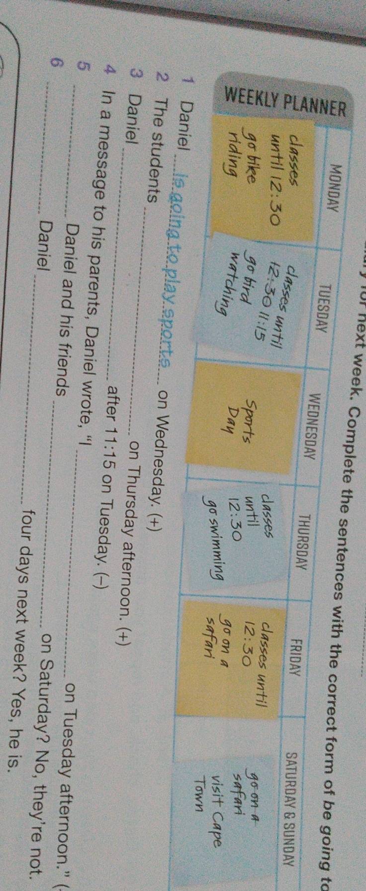 uly for hext week.to 
_ 
day. (+) 
dents 
on Thursday afternoon. (+) 
3 Daniel_ on Tuesday. (--) 
after 11:15 
4 In a message to his parents, Daniel wrote, “I on Tuesday afternoon." ( 
5 _Daniel and his friends _on Saturday? No, they're not. 
6 _Daniel __four days next week? Yes, he is.