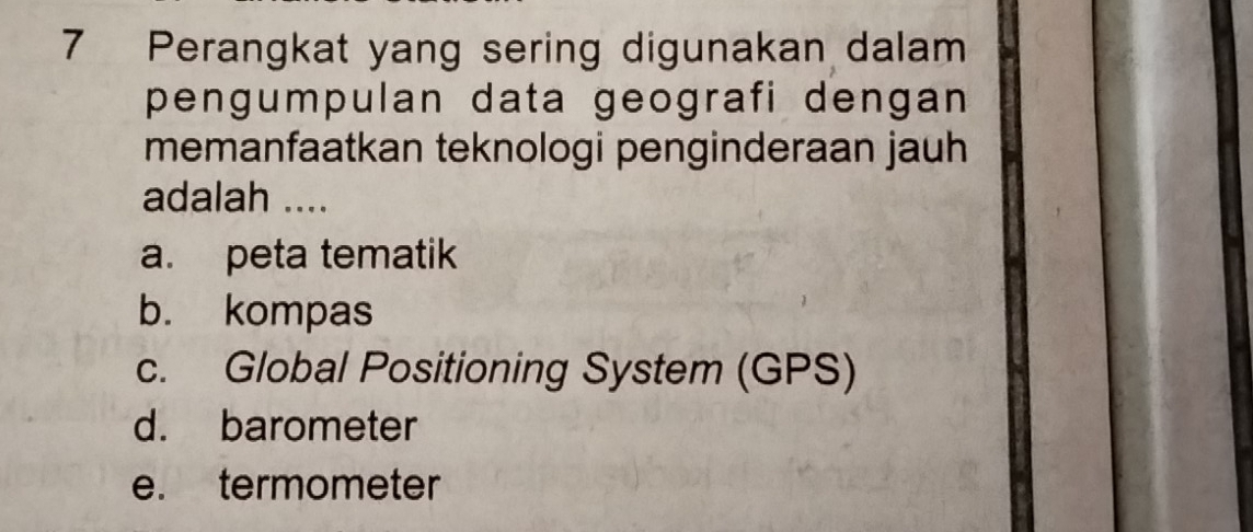 Perangkat yang sering digunakan dalam
pengumpulan data geografi dengan
memanfaatkan teknologi penginderaan jauh
adalah ....
a. peta tematik
b. kompas
c. Global Positioning System (GPS)
d. barometer
e. termometer