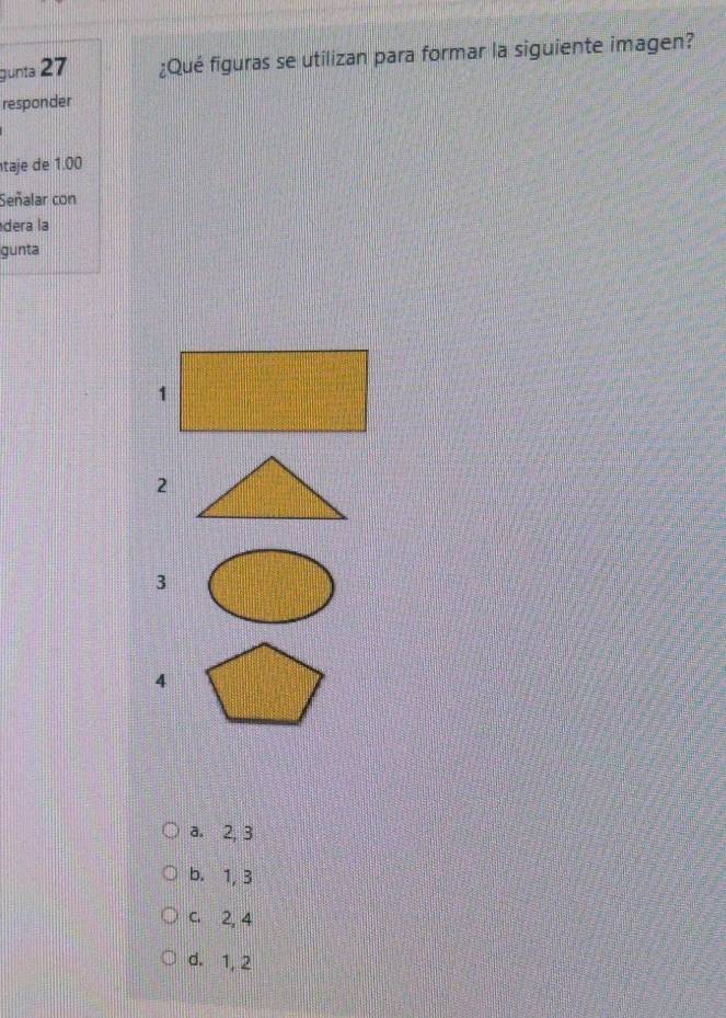 gunta 27 ¿Qué figuras se utilizan para formar la siguiente imagen?
responder
taje de 1.00
Señalar con
dera la
gunta
2
3
4
a. 2, 3
b. 1, 3
C. 2, 4
d. 1, 2