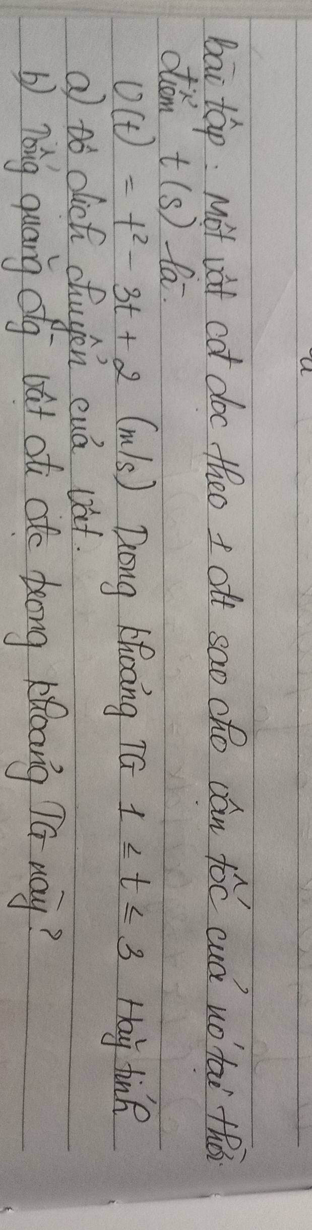 bai táp: Mot vàt cot doc theo + of sao cho cán tóc cuá uotai thà 
oton t(s) fa.
U(t)=t^2-3t+2 (m) s) Zong Khoong TG 1≤ t≤ 3 Hay tinR 
a Dó dichi chugen cuá bat. 
b) noing quang og oat at atc teong kicang Tā way?