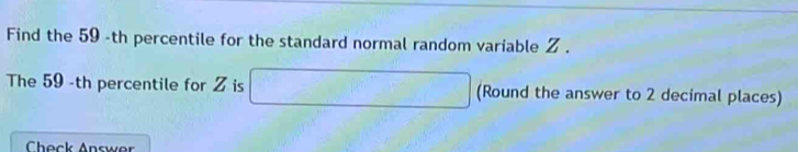 Find the 59 -th percentile for the standard normal random variable Z. 
The 59 -th percentile for Z is □ (Round the answer to 2 decimal places) 
Check Answer