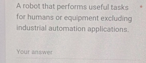 A robot that performs useful tasks * 
for humans or equipment excluding 
industrial automation applications. 
Your answer