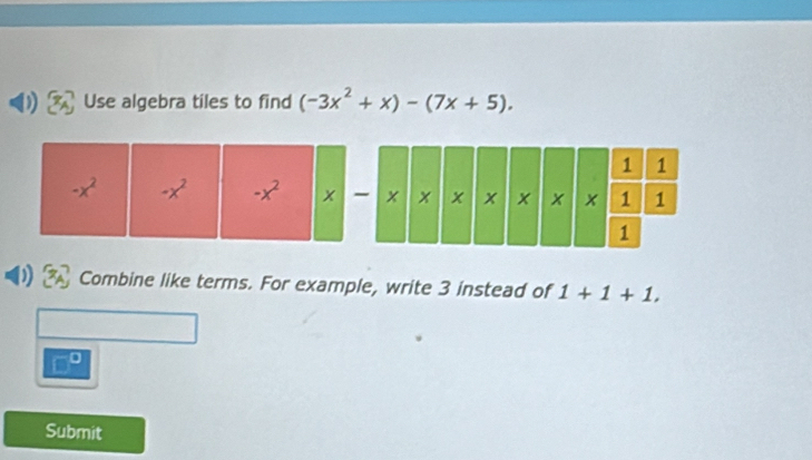 Use algebra tiles to find (-3x^2+x)-(7x+5).
-x^2 -x^2 -x^2 x
Combine like terms. For example, write 3 instead of 1+1+1.
□°
Submit