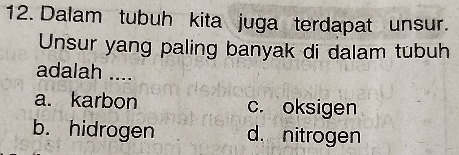 Dalam tubuh kita juga terdapat unsur.
Unsur yang paling banyak di dalam tubuh
adalah ....
a. karbon
c. oksigen
b. hidrogen d. nitrogen