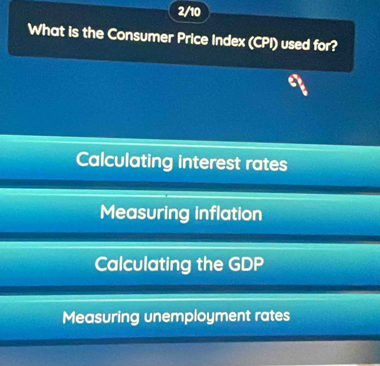 2/10
What is the Consumer Price Index (CPI) used for?
Calculating interest rates
Measuring inflation
Calculating the GDP
Measuring unemployment rates