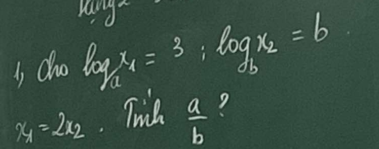 cho log _ax_1=3; log _bx_2=b
 a/b 
x_1=2x_2 Twil ?