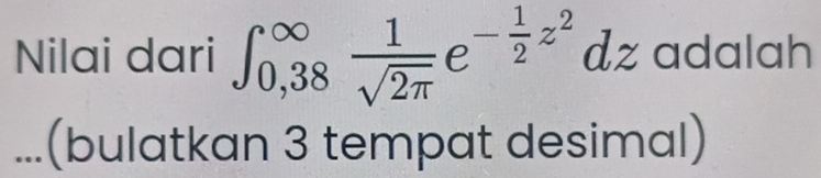 Nilai dari ∈t _(0,38)^(∈fty) 1/sqrt(2π ) e^(-frac 1)2z^2dz adalah 
...(bulatkan 3 tempat desimal)