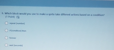 Which block would you use to make a sprite take different actions based on a condition?
(1 Point) ∞
repeat (number]
if [condition] then
forever
wait [seconds]