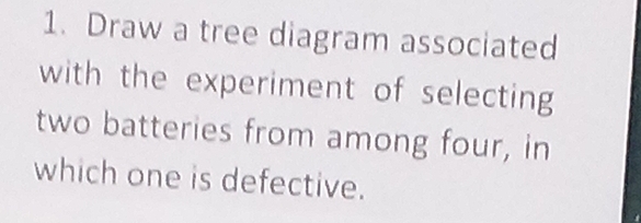 Draw a tree diagram associated 
with the experiment of selecting 
two batteries from among four, in 
which one is defective.