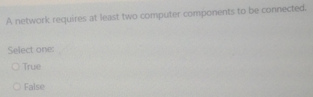 A network requires at least two computer components to be connected.
Select one:
True
False