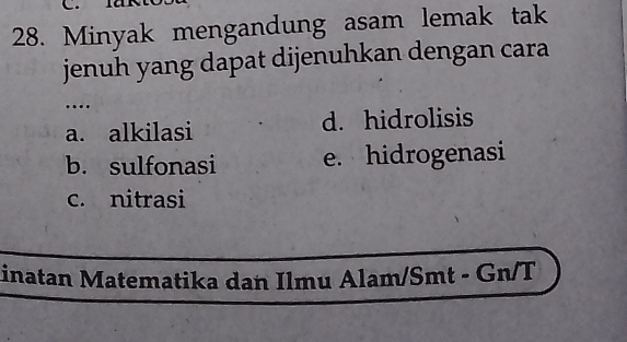 Minyak mengandung asam lemak tak
jenuh yang dapat dijenuhkan dengan cara
…
a. alkilasi d. hidrolisis
b. sulfonasi e. hidrogenasi
c. nitrasi
inatan Matematika dan Ilmu Alam/Smt - Gn/T