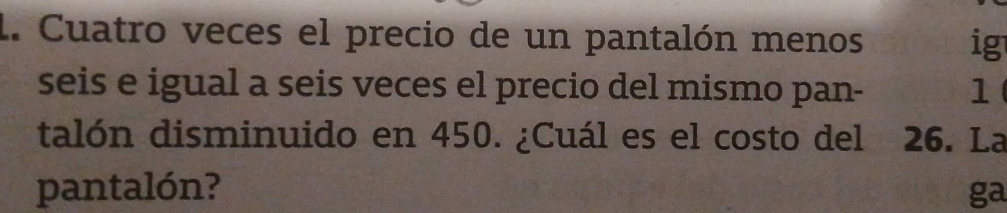 Cuatro veces el precio de un pantalón menos ig 
seis e igual a seis veces el precio del mismo pan - 1
talón disminuido en 450. ¿Cuál es el costo del 26. La 
pantalón? 
ga