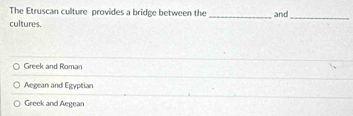 The Etruscan culture provides a bridge between the _and
_
cultures.
Greek and Roman
Aegean and Egyptian
Greek and Aegean