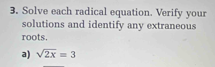 Solve each radical equation. Verify your 
solutions and identify any extraneous 
roots. 
a) sqrt(2x)=3