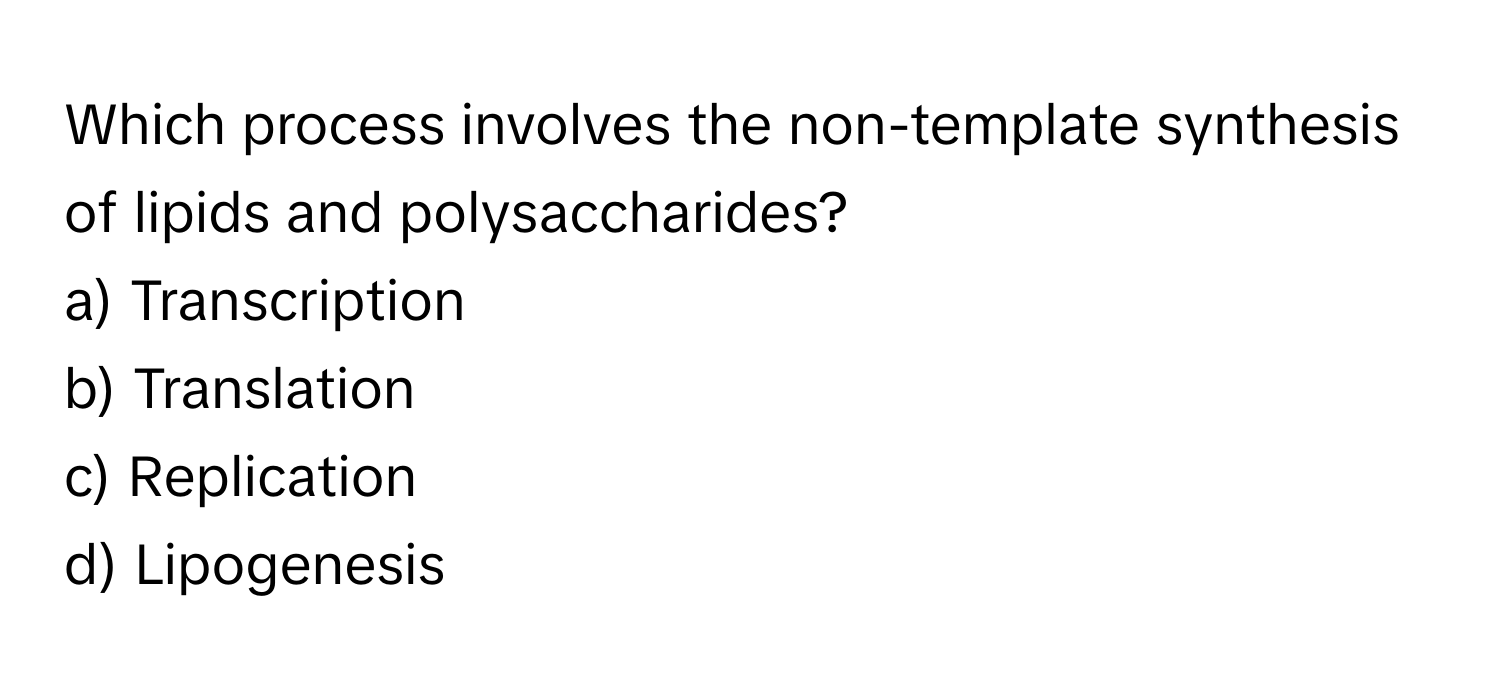 Which process involves the non-template synthesis of lipids and polysaccharides?

a) Transcription
b) Translation
c) Replication
d) Lipogenesis