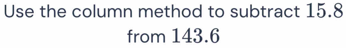 Use the column method to subtract 15.8 from 143.6 [Math]