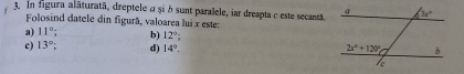 In figura alăturatã, dreptele α și 5 sunt paralele, iar dreapta e este secanta
Folosind datele din figurã, valoarea lui x este:
a) 11°; b) 12°;
c) 13° d) 14°.