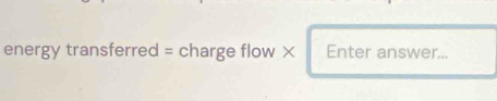 energy transferred = charge flow × Enter answer...