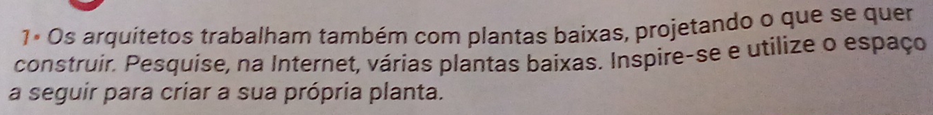 1ª Os arquitetos trabalham também com plantas baixas, projetando o que se quer 
construir. Pesquise, na Internet, várias plantas baixas. Inspire-se e utilize o espaço 
a seguir para criar a sua própria planta.