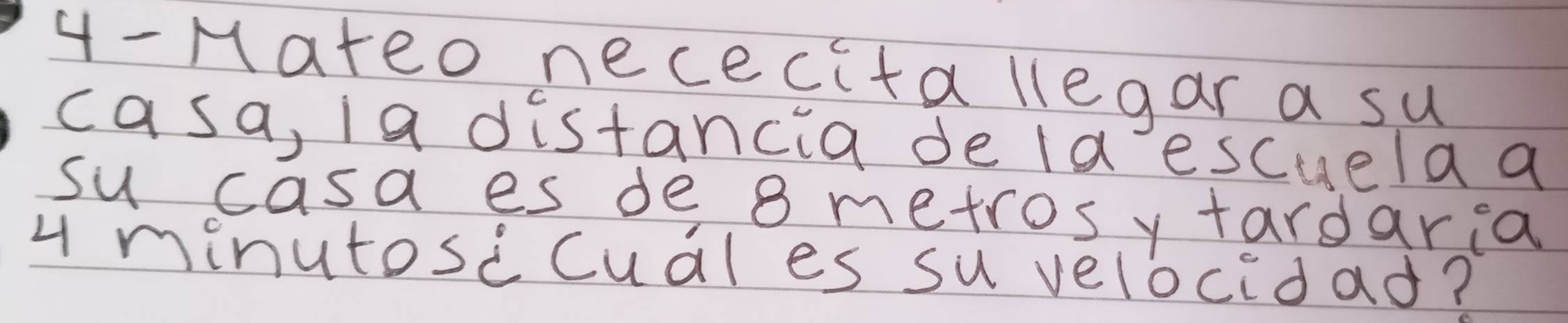 Mateo nececita llegar a su 
casa, a distancia de la escuela a 
su casa es de 8 metrosy tardaria
4 minutosccual es su velocidad?