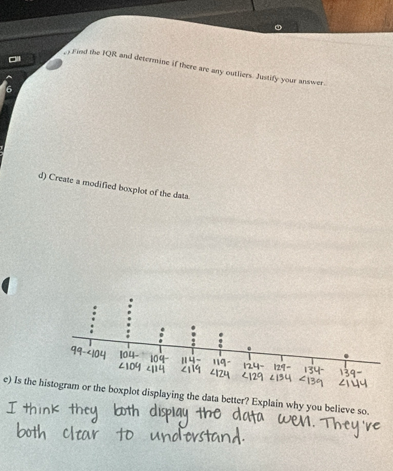 Find the IQR and determine if there are any outliers. Justify your answer. 
6 
d) Create a modified boxplot of the data. 
e) Is the hxplot displaying the data better? Explain why you believe so.