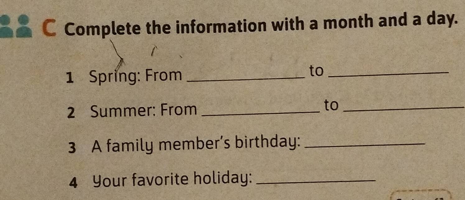 Complete the information with a month and a day. 
1 Spring: From_ 
to_ 
2 Summer: From_ 
to_ 
3 A family member’s birthday:_ 
4 Your favorite holiday:_