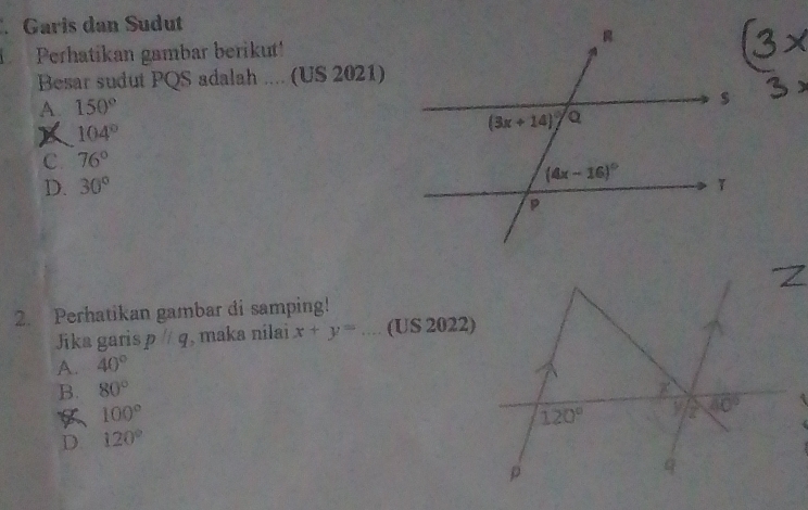 Garis dan Sudut
Perhatikan gambar berikut!
Besar sudut PQS adalah .... (US 2021)
A. 150°
104°
C. 76°
D. 30°
2. Perhatikan gambar di samping!
Jika garis pparallel q , maka nilai x+y= _(US 2022)
A. 40°
B. 80°
100°
D 120°