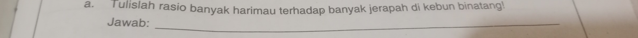 Tulislah rasio banyak harimau terhadap banyak jerapah di kebun binatang! 
Jawab:_