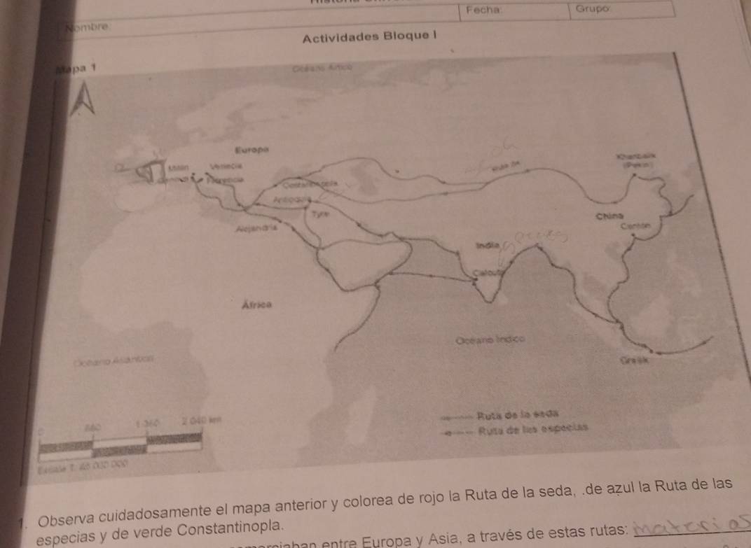 Fecha: Grupo 
Rombre 
Actividades Bloque l 
1. Observa cuidadosamente el mapa anterior y colorea de rojo la Ruta de la seda, .de azul s 
especias y de verde Constantinopla. nhan entre Europa y Asia, a través de estas rutas:_