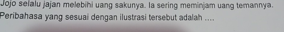 Jojo selalu jajan melebihi uang sakunya. la sering meminjam uang temannya. 
Peribahasa yang sesuai dengan ilustrasi tersebut adalah ....