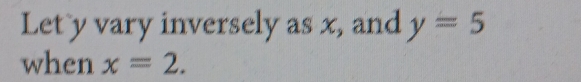 Let y vary inversely as x, and y=5
when x=2.