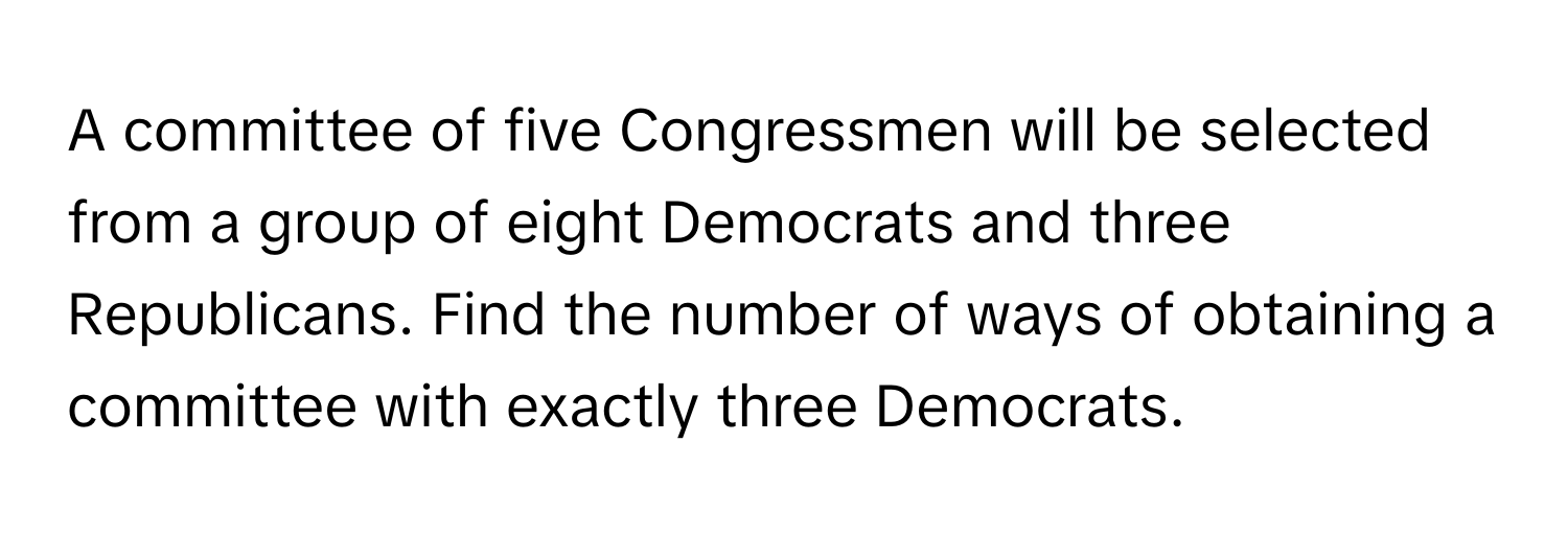 A committee of five Congressmen will be selected from a group of eight Democrats and three Republicans. Find the number of ways of obtaining a committee with exactly three Democrats.