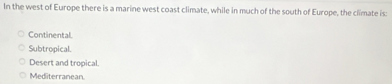 In the west of Europe there is a marine west coast climate, while in much of the south of Europe, the climate is:
Continental.
Subtropical.
Desert and tropical.
Mediterranean.