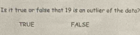 Is it true or false that 19 is an outlier of the data?
TRUE FALSE