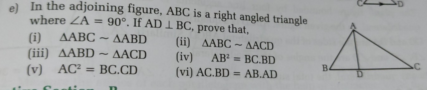 C
D
e) In the adjoining figure, ABC is a right angled triangle
where ∠ A=90°. If AD⊥ BC , prove that,
(i) △ ABCsim △ ABD (ii) △ ABCsim △ ACD
(iii) △ ABDsim △ ACD (iv) AB^2=BC.BD
(v) AC^2=BC.CD (vi) AC.BD=AB.AD