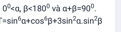 0^0 , beta <180^0 và alpha +beta =90^0.
T=sin^6alpha +cos^6beta +3sin^2alpha .sin^2beta