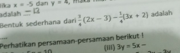 lika x=-5 dan y=4 , maka 
adalah 
Bentuk sederhana dari  3/4 (2x-3)- 1/4 (3x+2) adalah 
_Perhatikan persamaan-persamaan berikut ! 
01 
(iii) 3y=5x-