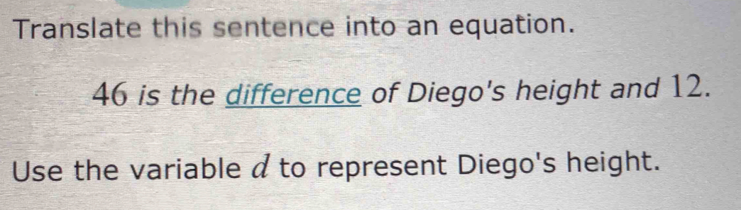 Translate this sentence into an equation.
46 is the difference of Diego's height and 12. 
Use the variable a to represent Diego's height.