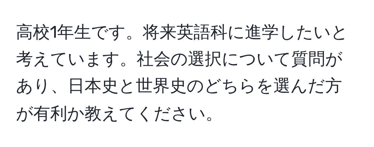 高校1年生です。将来英語科に進学したいと考えています。社会の選択について質問があり、日本史と世界史のどちらを選んだ方が有利か教えてください。