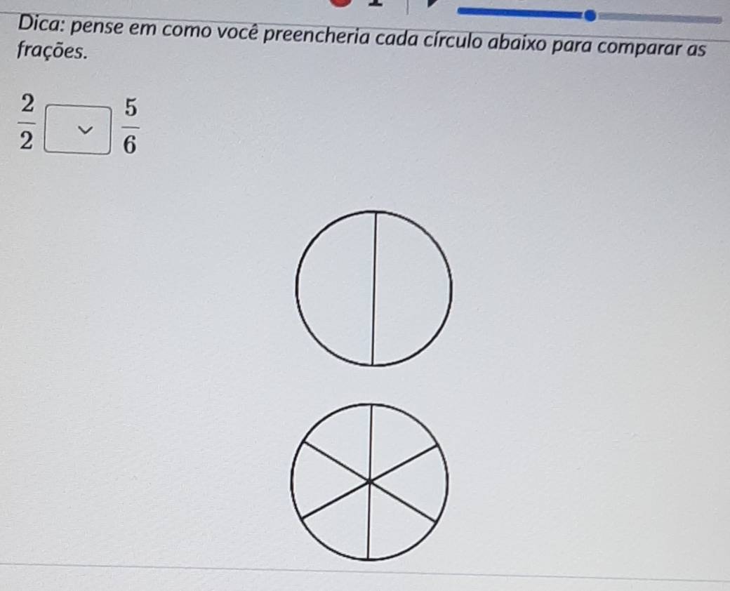 Dica: pense em como você preencheria cada círculo abaixo para comparar as 
frações.
 2/2 □  5/6 