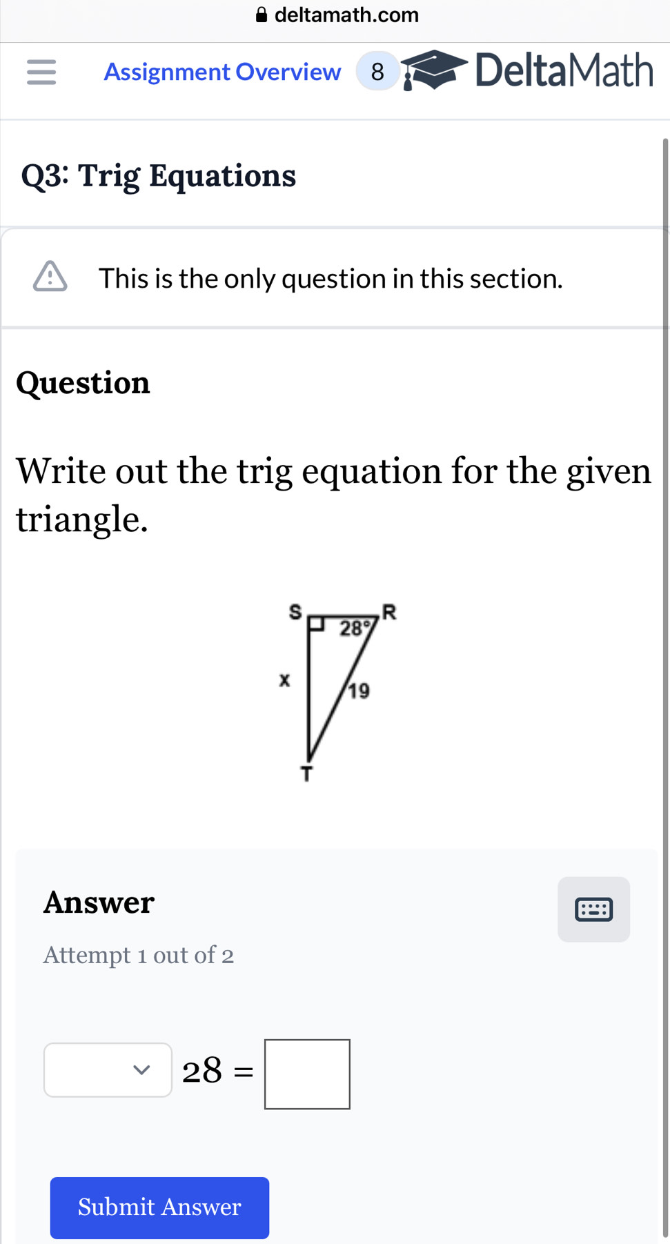 deltamath.com
Assignment Overview 8 DeltaMath
Q3: Trig Equations
This is the only question in this section.
Question
Write out the trig equation for the given
triangle.
Answer
Attempt 1 out of 2
□ 28=□
Submit Answer